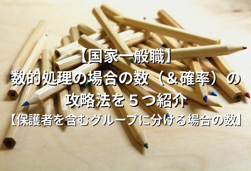 【国家一般職】数的処理の場合の数（＆確率）の攻略法を５つ紹介【保護者を含むグループに分ける場合の数】