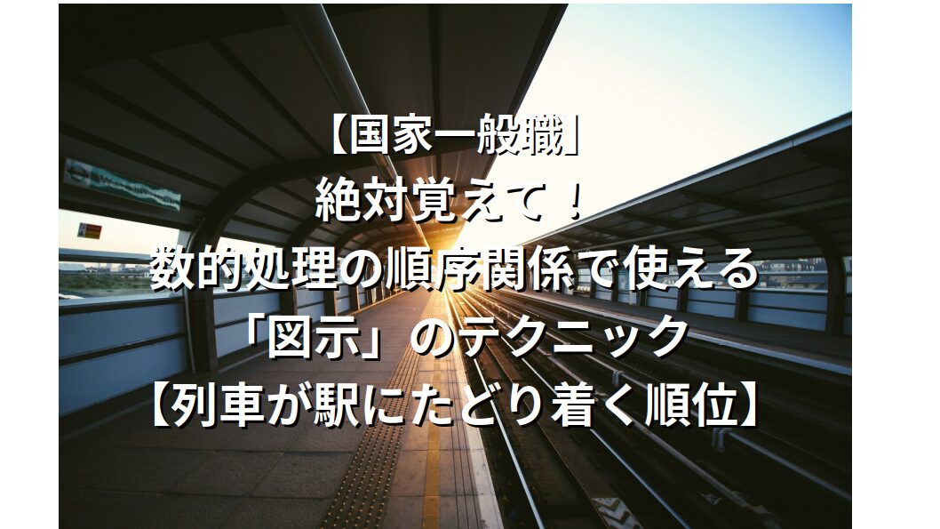 【国家一般職】絶対覚えて！数的処理の順序関係で使える「図示」のテクニック【列車が駅にたどり着く順位】