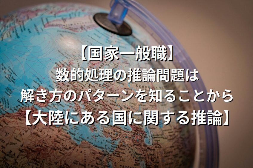 【国家一般職】数的処理の推論問題は解き方のパターンを知ることから【大陸にある国に関する推論】