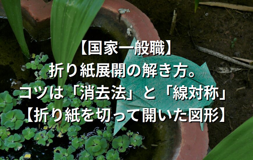 【国家一般職】折り紙展開の解き方。コツは「消去法」と「線対称」【折り紙を切って開いた図形】