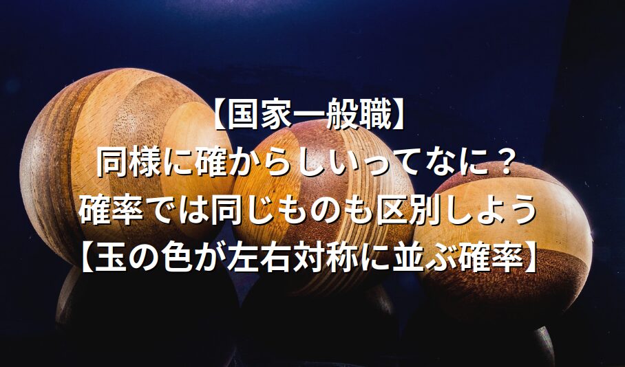 【国家一般職】同様に確からしいってなに？確率では同じものも区別しよう【玉の色が左右対称に並ぶ確率】