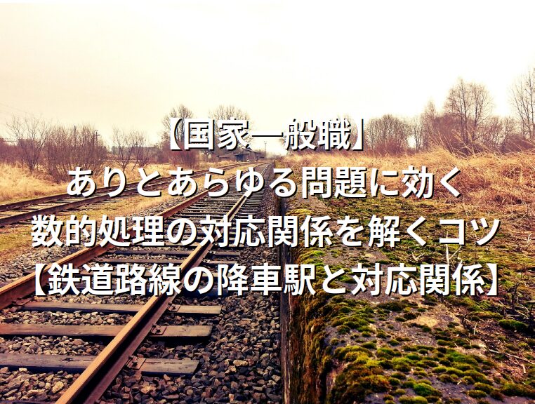 【国家一般職】ありとあらゆる問題に効く、数的処理の対応関係を解くコツ【鉄道路線の降車駅と対応関係】