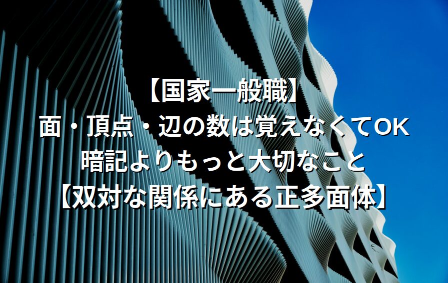 【国家一般職】面・頂点・辺の数は覚えなくてOK。暗記よりもっと大切なこと【双対な関係にある正多面体】