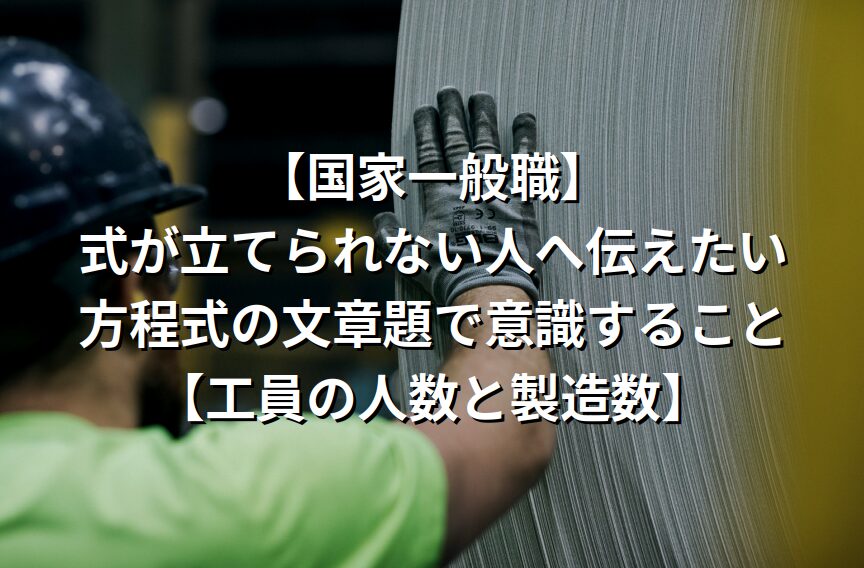 【国家一般職】式が立てられない人へ伝えたい、方程式の文章題で意識すること【工員の人数と製造数】