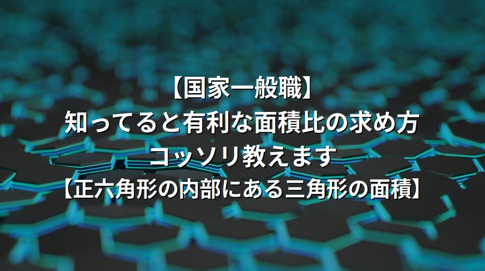 【国家一般職】知ってると有利な面積比の求め方、コッソリ教えます【正六角形の内部にある三角形の面積】