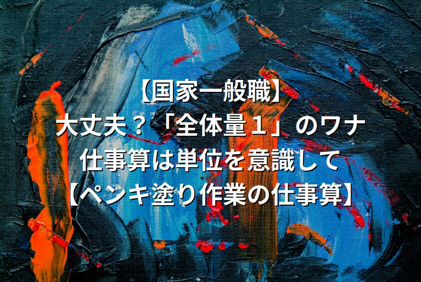 【国家一般職】大丈夫？「全体量１」のワナ。仕事算は単位を意識して【ペンキ塗り作業の仕事算】